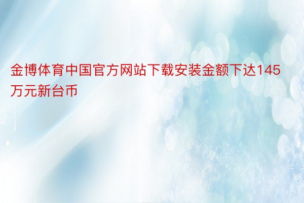 金博体育中国官方网站下载安装金额下达145万元新台币