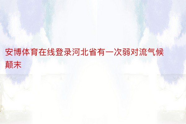 安博体育在线登录河北省有一次弱对流气候颠末