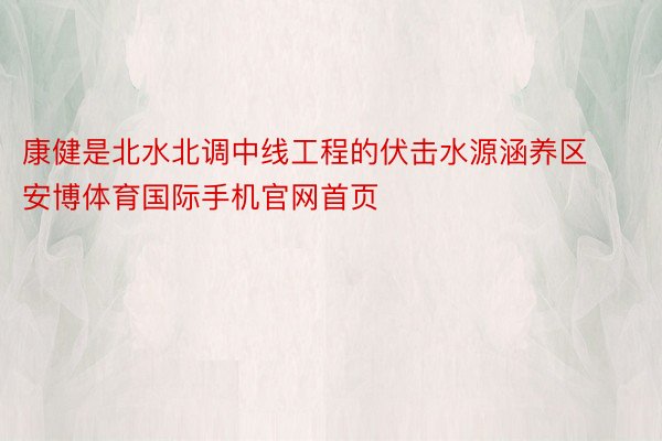 康健是北水北调中线工程的伏击水源涵养区安博体育国际手机官网首页