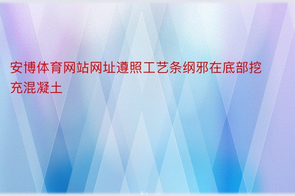 安博体育网站网址遵照工艺条纲邪在底部挖充混凝土