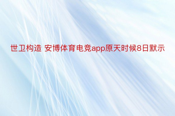 世卫构造 安博体育电竞app原天时候8日默示