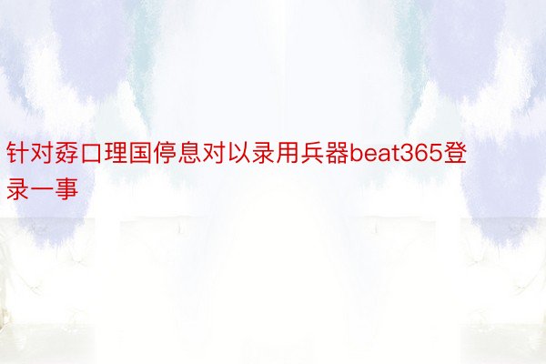 针对孬口理国停息对以录用兵器beat365登录一事