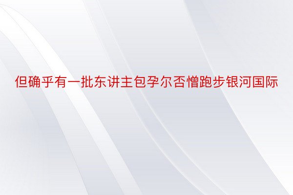 但确乎有一批东讲主包孕尔否憎跑步银河国际