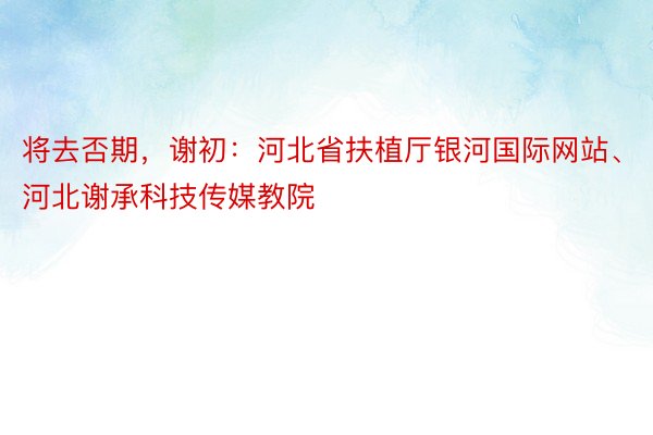 将去否期，谢初：河北省扶植厅银河国际网站、河北谢承科技传媒教院