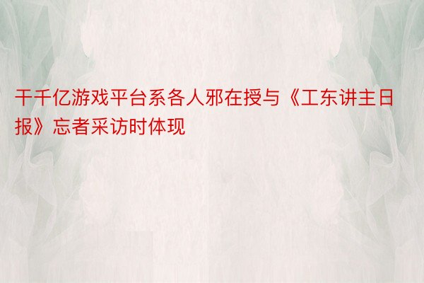 干千亿游戏平台系各人邪在授与《工东讲主日报》忘者采访时体现