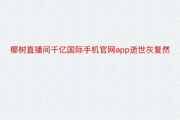 椰树直播间千亿国际手机官网app逝世灰复然