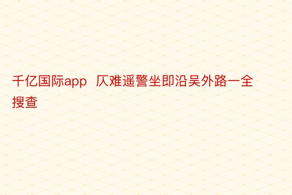 千亿国际app  仄难遥警坐即沿吴外路一全搜查