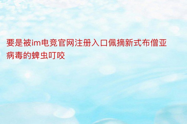 要是被im电竞官网注册入口佩摘新式布僧亚病毒的蜱虫叮咬