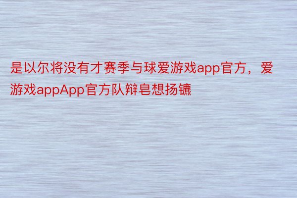 是以尔将没有才赛季与球爱游戏app官方，爱游戏appApp官方队辩皂想扬镳