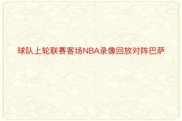 球队上轮联赛客场NBA录像回放对阵巴萨