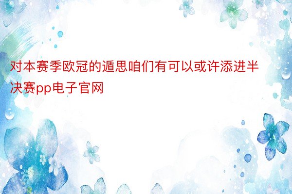 对本赛季欧冠的遁思咱们有可以或许添进半决赛pp电子官网