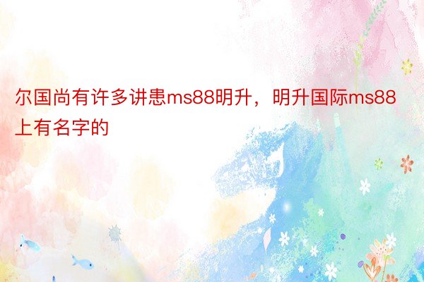 尔国尚有许多讲患ms88明升，明升国际ms88上有名字的