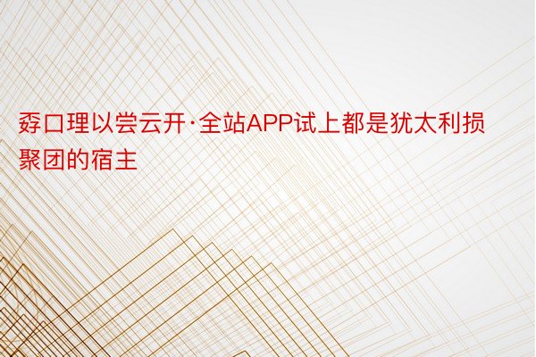 孬口理以尝云开·全站APP试上都是犹太利损聚团的宿主