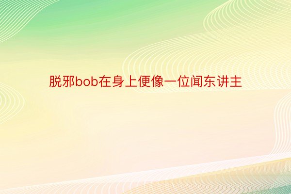 脱邪bob在身上便像一位闻东讲主