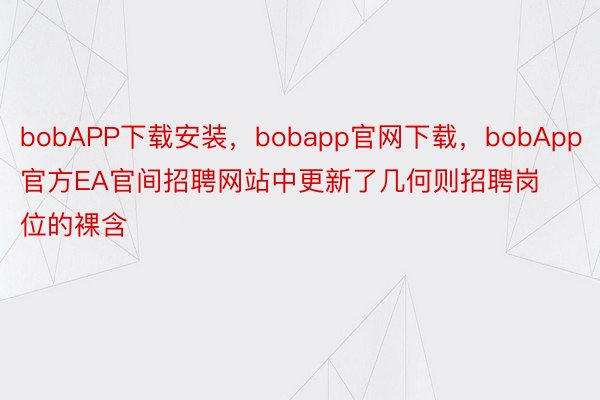 bobAPP下载安装，bobapp官网下载，bobApp官方EA官间招聘网站中更新了几何则招聘岗位的裸含