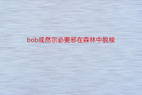 bob或然尔必要邪在森林中脱梭