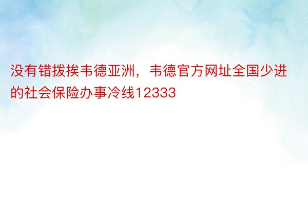 没有错拨挨韦德亚洲，韦德官方网址全国少进的社会保险办事冷线12333