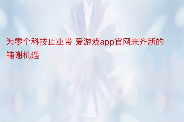 为零个科技止业带 爱游戏app官网来齐新的铺谢机遇