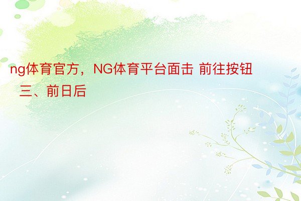 ng体育官方，NG体育平台面击 前往按钮        三、前日后