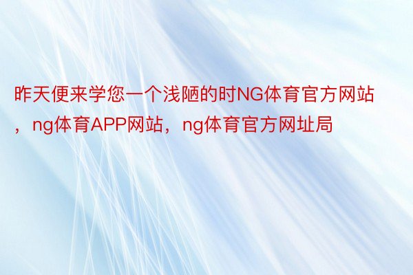 昨天便来学您一个浅陋的时NG体育官方网站，ng体育APP网站，ng体育官方网址局