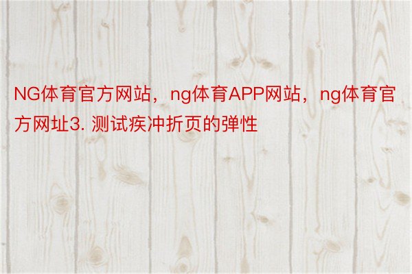 NG体育官方网站，ng体育APP网站，ng体育官方网址3. 测试疾冲折页的弹性