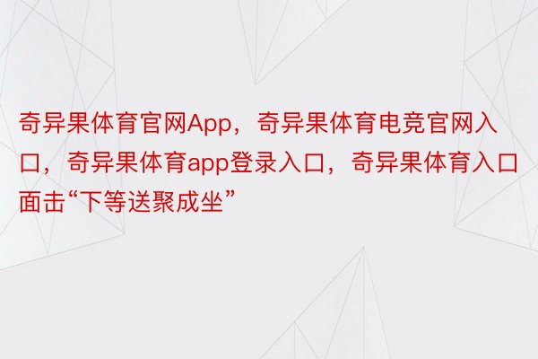 奇异果体育官网App，奇异果体育电竞官网入口，奇异果体育app登录入口，奇异果体育入口面击“下等送聚成坐”