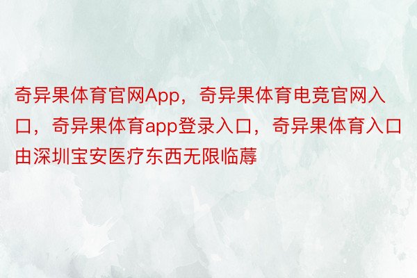 奇异果体育官网App，奇异果体育电竞官网入口，奇异果体育app登录入口，奇异果体育入口由深圳宝安医疗东西无限临蓐