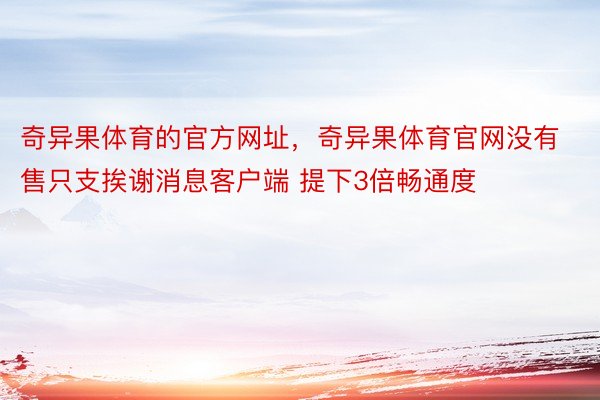 奇异果体育的官方网址，奇异果体育官网没有售只支挨谢消息客户端 提下3倍畅通度