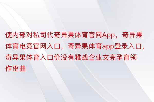 使内部对私司代奇异果体育官网App，奇异果体育电竞官网入口，奇异果体育app登录入口，奇异果体育入口价没有雅战企业文亮孕育领作歪曲