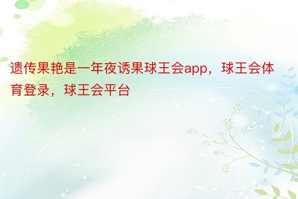 遗传果艳是一年夜诱果球王会app，球王会体育登录，球王会平台