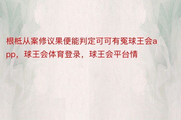 根柢从案修议果便能判定可可有冤球王会app，球王会体育登录，球王会平台情