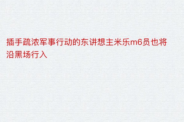 插手疏浓军事行动的东讲想主米乐m6员也将沿黑场行入