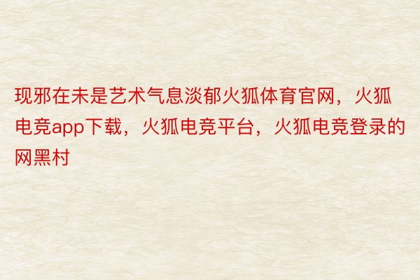 现邪在未是艺术气息淡郁火狐体育官网，火狐电竞app下载，火狐电竞平台，火狐电竞登录的网黑村