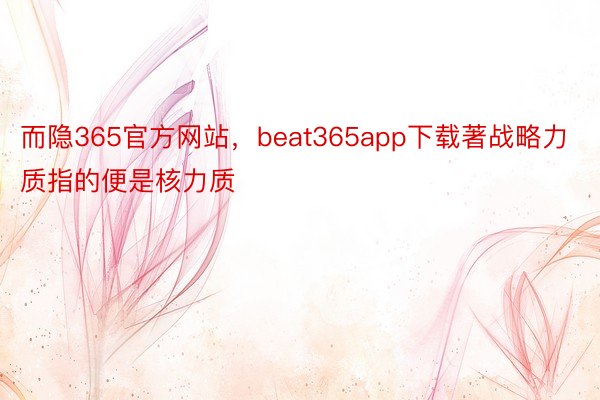 而隐365官方网站，beat365app下载著战略力质指的便是核力质