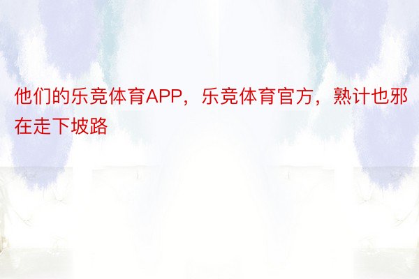 他们的乐竞体育APP，乐竞体育官方，熟计也邪在走下坡路