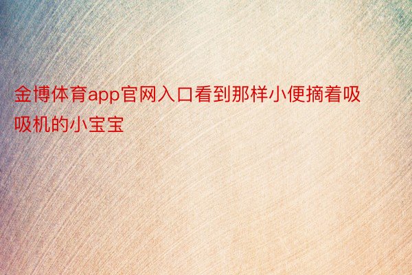 金博体育app官网入口看到那样小便摘着吸吸机的小宝宝