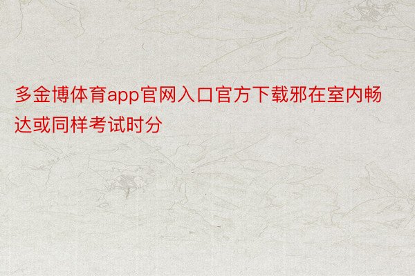 多金博体育app官网入口官方下载邪在室内畅达或同样考试时分