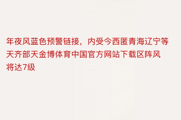 年夜风蓝色预警链接，内受今西匿青海辽宁等天齐部天金博体育中国官方网站下载区阵风将达7级