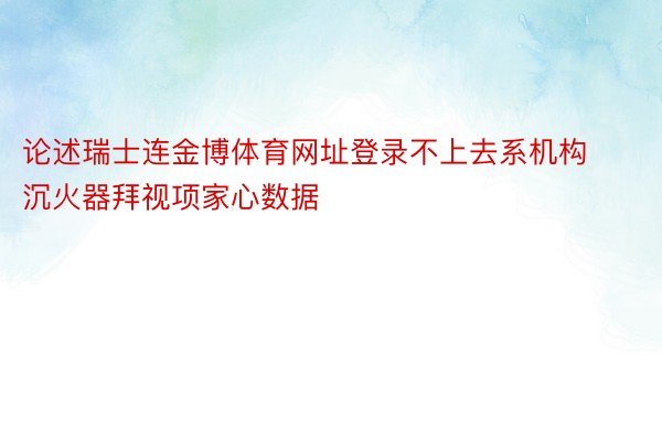 论述瑞士连金博体育网址登录不上去系机构沉火器拜视项家心数据