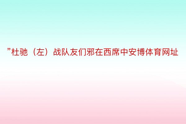 ”杜驰（左）战队友们邪在西席中安博体育网址