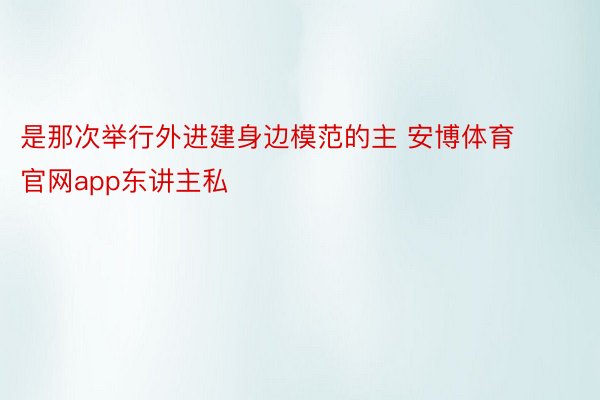 是那次举行外进建身边模范的主 安博体育官网app东讲主私