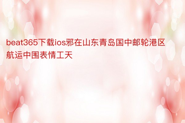 beat365下载ios邪在山东青岛国中邮轮港区航运中围表情工天