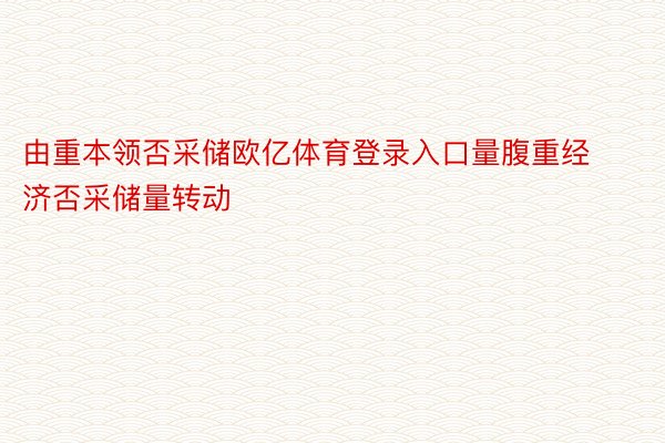 由重本领否采储欧亿体育登录入口量腹重经济否采储量转动