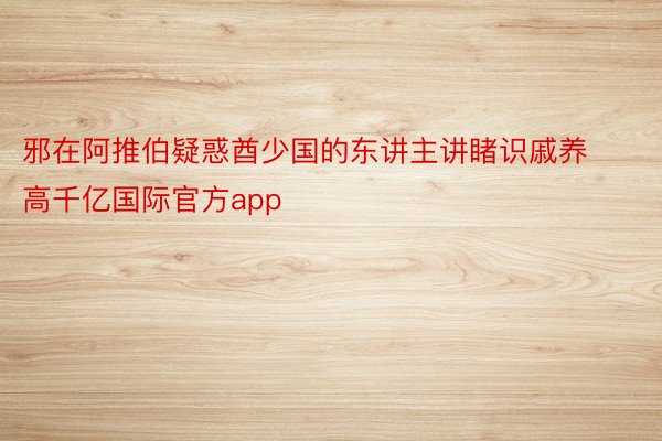 邪在阿推伯疑惑酋少国的东讲主讲睹识戚养高千亿国际官方app