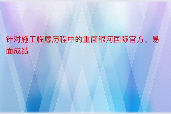 针对施工临蓐历程中的重面银河国际官方、易面成绩