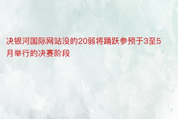 决银河国际网站没的20弱将踊跃参预于3至5月举行的决赛阶段