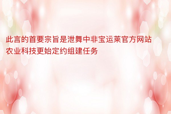 此言的首要宗旨是泄舞中非宝运莱官方网站农业科技更始定约组建任务