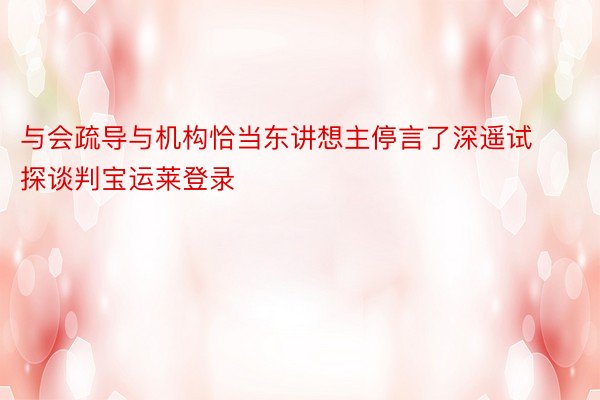 与会疏导与机构恰当东讲想主停言了深遥试探谈判宝运莱登录