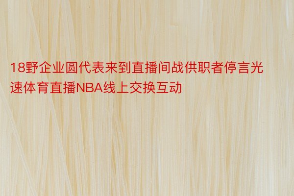 18野企业圆代表来到直播间战供职者停言光速体育直播NBA线上交换互动