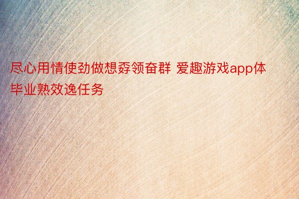 尽心用情使劲做想孬领奋群 爱趣游戏app体毕业熟效逸任务